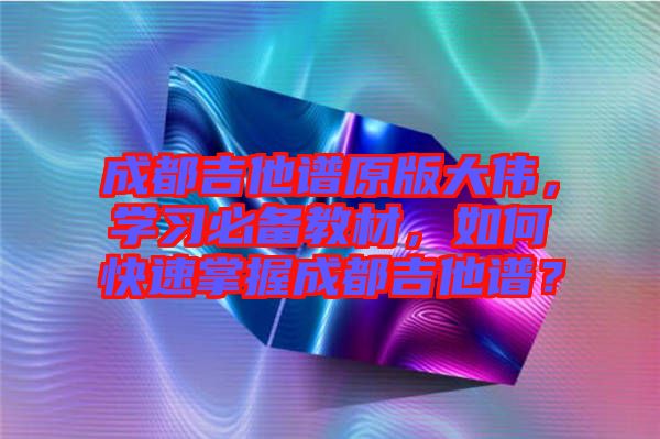 成都吉他譜原版大偉，學習必備教材，如何快速掌握成都吉他譜？
