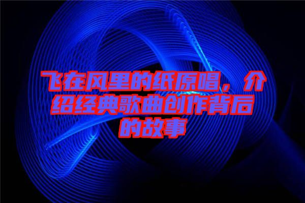 飛在風里的紙原唱，介紹經(jīng)典歌曲創(chuàng)作背后的故事