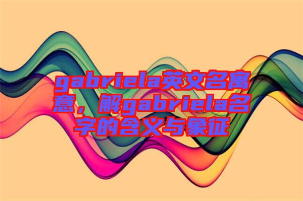 gabriela英文名寓意，解gabriela名字的含義與象征