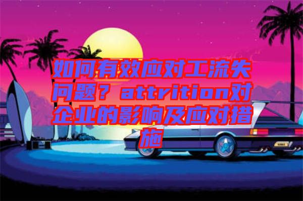如何有效應(yīng)對(duì)工流失問(wèn)題？attrition對(duì)企業(yè)的影響及應(yīng)對(duì)措施