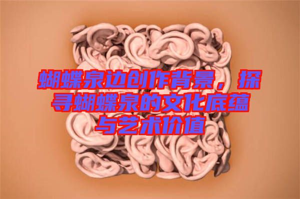 蝴蝶泉邊創(chuàng)作背景，探尋蝴蝶泉的文化底蘊與藝術(shù)價值