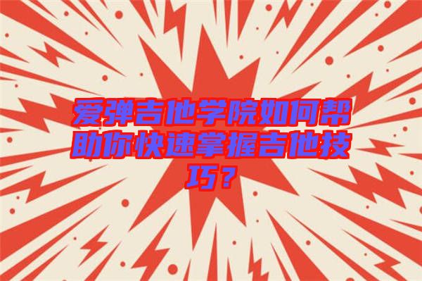 愛彈吉他學(xué)院如何幫助你快速掌握吉他技巧？