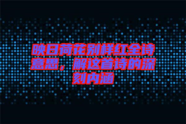 映日荷花別樣紅全詩意思，解這首詩的深刻內(nèi)涵