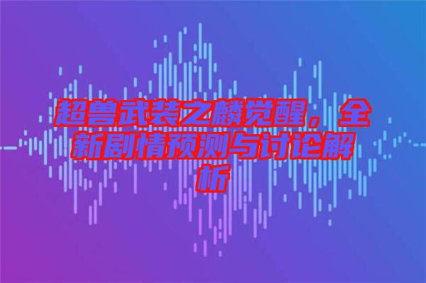超獸武裝之麟覺醒，全新劇情預(yù)測(cè)與討論解析