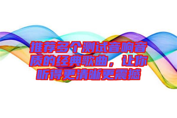 推薦多個(gè)測(cè)試音響音質(zhì)的經(jīng)典歌曲，讓你聽得更清晰更震撼