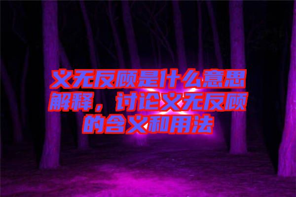 義無(wú)反顧是什么意思解釋，討論義無(wú)反顧的含義和用法