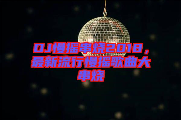 DJ慢搖串燒2018，最新流行慢搖歌曲大串燒