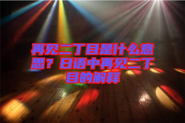 再見(jiàn)二丁目是什么意思？日語(yǔ)中再見(jiàn)二丁目的解釋