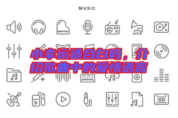 小幸運(yùn)適合白嗎，介紹歌曲中的愛情語言
