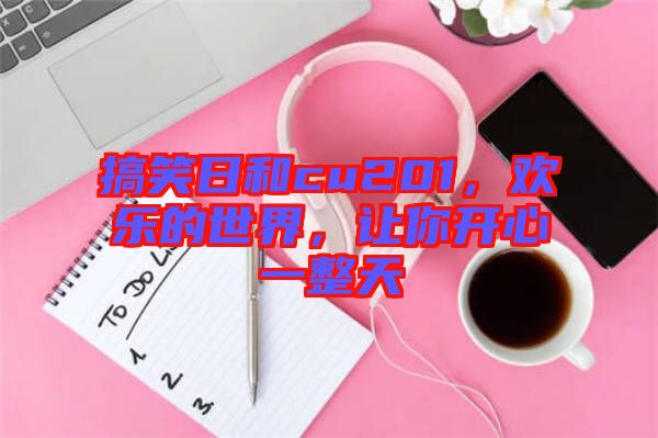 搞笑日和cu201，歡樂的世界，讓你開心一整天