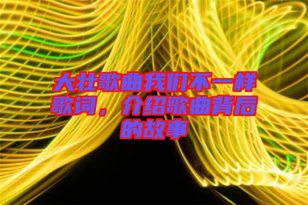 大壯歌曲我們不一樣歌詞，介紹歌曲背后的故事