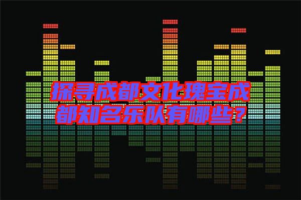 探尋成都文化瑰寶成都知名樂隊有哪些？