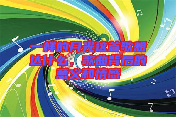 一樣的月光這首歌想達(dá)什么，歌曲背后的意義和情感
