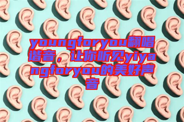 youngforyou翻唱諧音，讓你聽(tīng)見(jiàn)yiyangforyou的美好聲音
