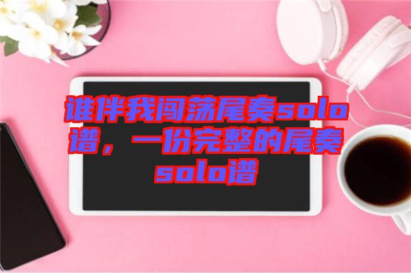 誰(shuí)伴我闖蕩尾奏solo譜，一份完整的尾奏solo譜
