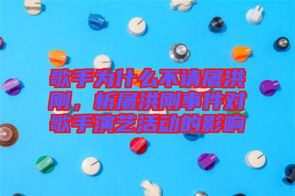 歌手為什么不請屠洪剛，析屠洪剛事件對歌手演藝活動的影響