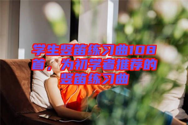學(xué)生豎笛練習(xí)曲108首，為初學(xué)者推薦的豎笛練習(xí)曲