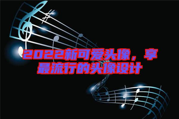 2022新可愛頭像，享最流行的頭像設(shè)計