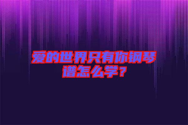 愛的世界只有你鋼琴譜怎么學？