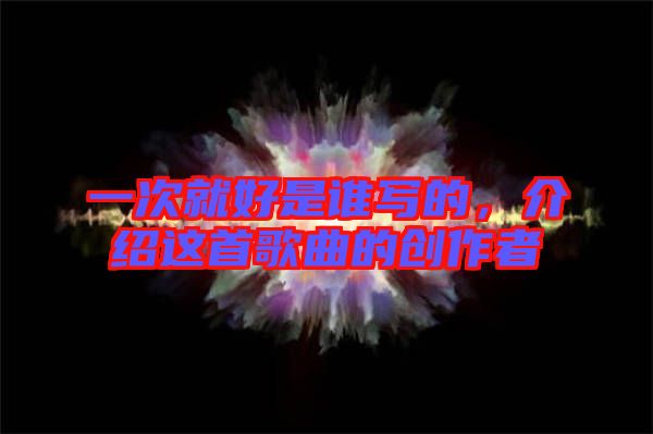 一次就好是誰寫的，介紹這首歌曲的創(chuàng)作者
