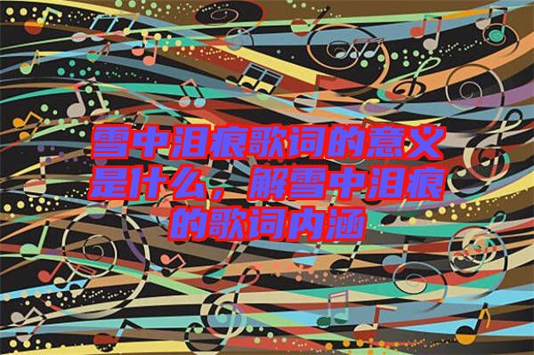 雪中淚痕歌詞的意義是什么，解雪中淚痕的歌詞內(nèi)涵
