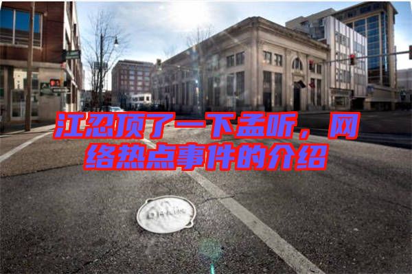 江忍頂了一下孟聽，網(wǎng)絡(luò)熱點(diǎn)事件的介紹