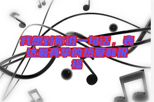 我想對你說一句話，表達(dá)最真摯的熱愛和祝福
