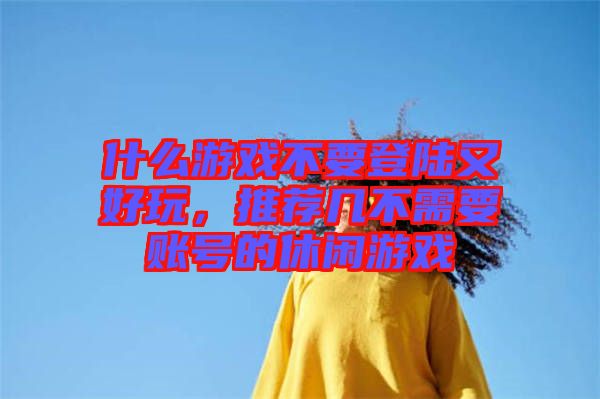 什么游戲不要登陸又好玩，推薦幾不需要賬號的休閑游戲