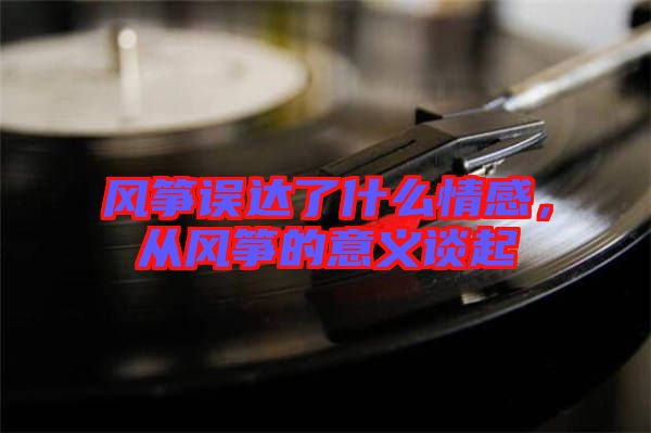 風(fēng)箏誤達(dá)了什么情感，從風(fēng)箏的意義談起