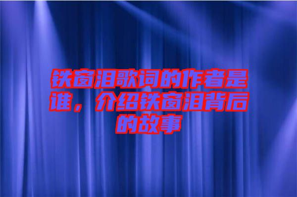 鐵窗淚歌詞的作者是誰，介紹鐵窗淚背后的故事