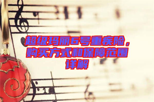 超級(jí)瑪麗6號(hào)重疾險(xiǎn)，購(gòu)買(mǎi)方式和保障范圍詳解