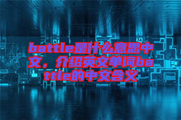 battle是什么意思中文，介紹英文單詞battle的中文含義
