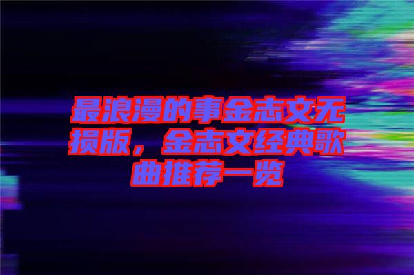 最浪漫的事金志文無(wú)損版，金志文經(jīng)典歌曲推薦一覽
