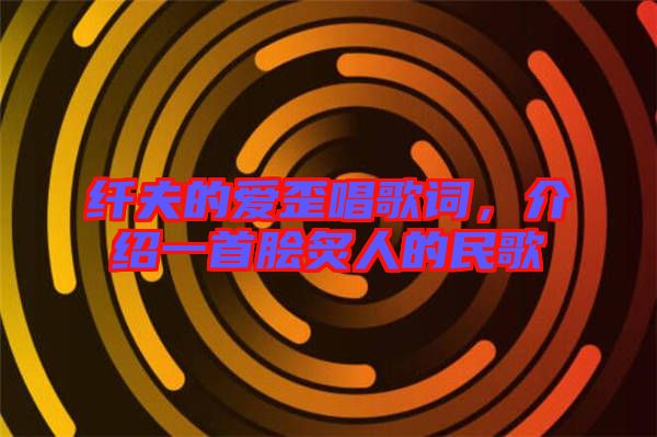 纖夫的愛(ài)歪唱歌詞，介紹一首膾炙人的民歌