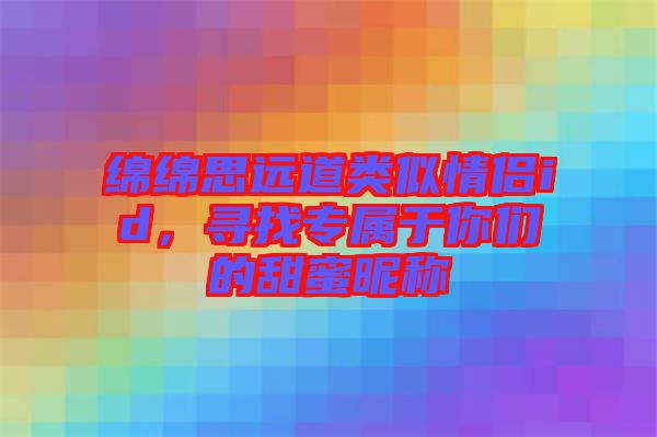 綿綿思遠道類似情侶id，尋找專屬于你們的甜蜜昵稱