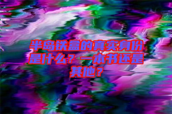 半島鐵盒的真實身份是什么？一本書還是其他？