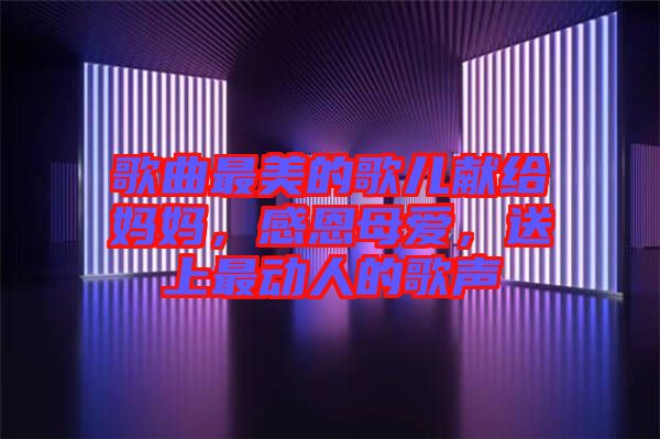 歌曲最美的歌兒獻給媽媽，感恩母愛，送上最動人的歌聲