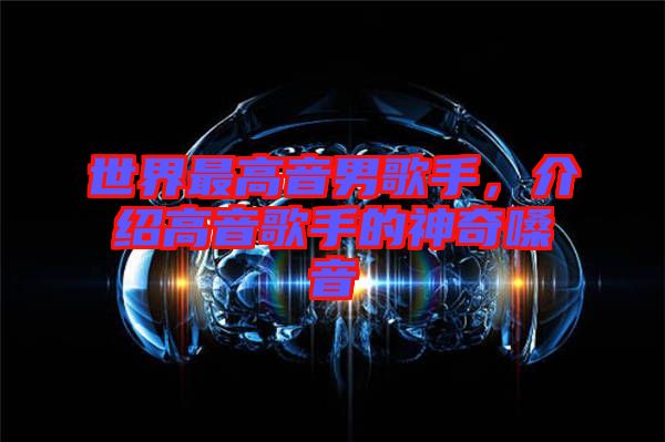 世界最高音男歌手，介紹高音歌手的神奇嗓音
