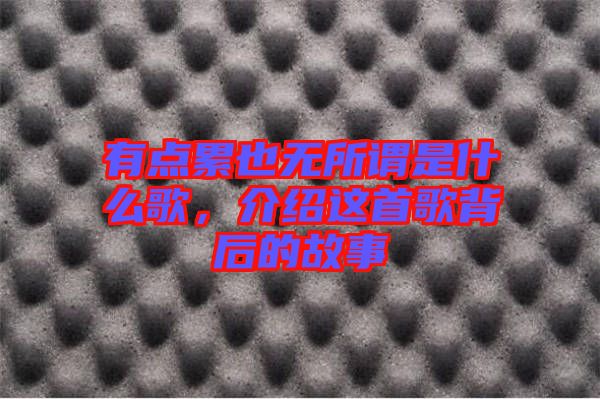 有點(diǎn)累也無(wú)所謂是什么歌，介紹這首歌背后的故事