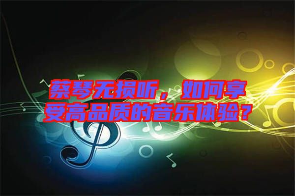 蔡琴無(wú)損聽(tīng)，如何享受高品質(zhì)的音樂(lè)體驗(yàn)？