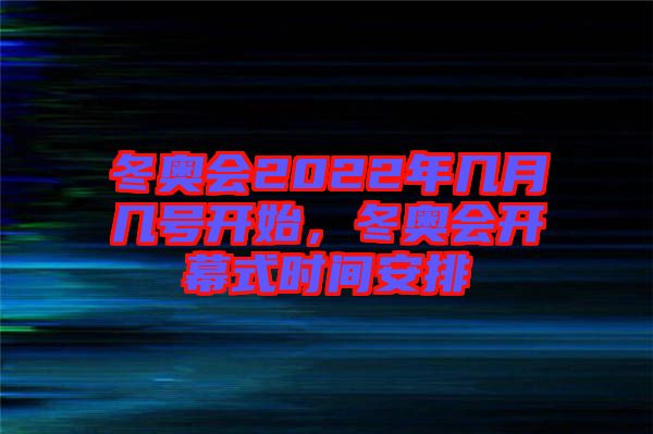 冬奧會(huì)2022年幾月幾號(hào)開(kāi)始，冬奧會(huì)開(kāi)幕式時(shí)間安排