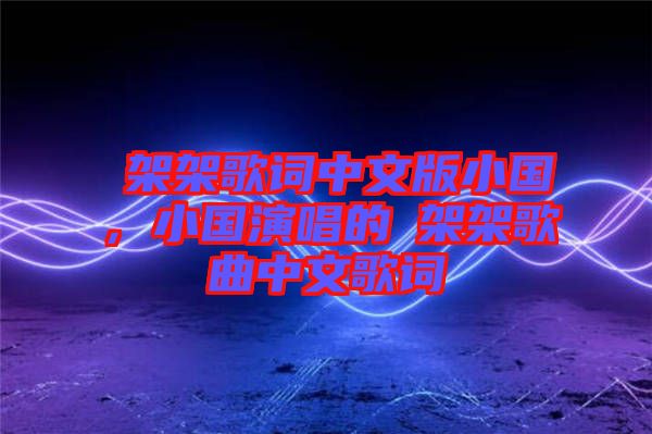 囧架架歌詞中文版小國(guó)，小國(guó)演唱的囧架架歌曲中文歌詞