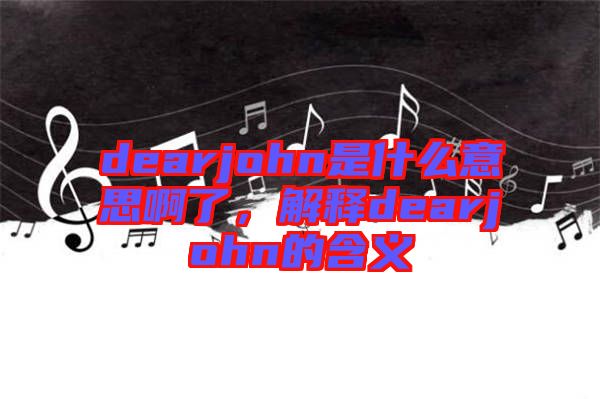 dearjohn是什么意思啊了，解釋dearjohn的含義
