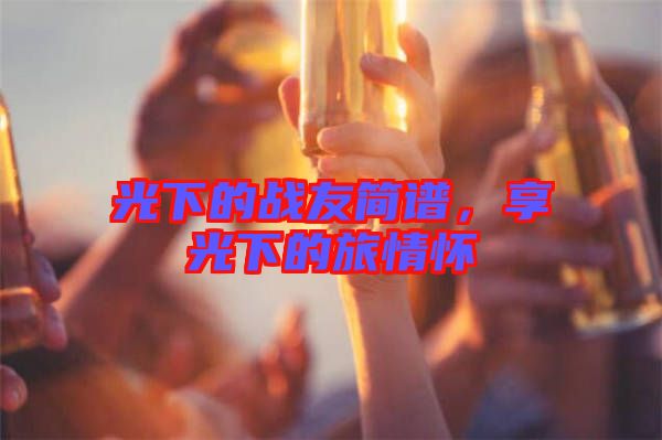 光下的戰(zhàn)友簡譜，享光下的旅情懷