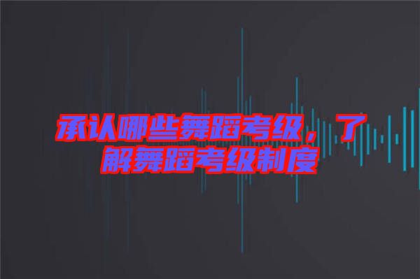 承認(rèn)哪些舞蹈考級(jí)，了解舞蹈考級(jí)制度