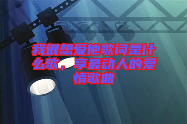 我很想愛(ài)他歌詞是什么歌，享最動(dòng)人的愛(ài)情歌曲