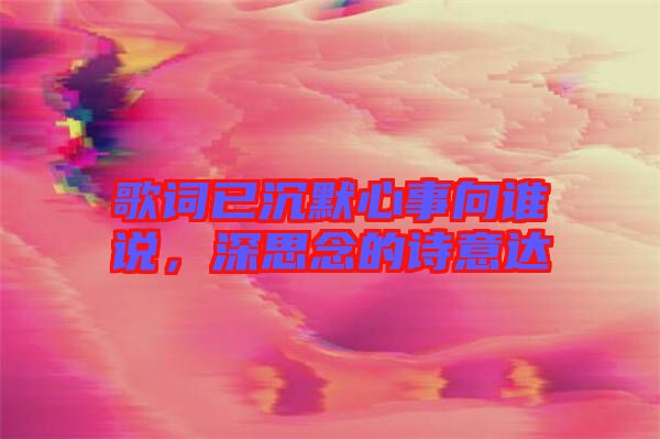歌詞已沉默心事向誰說，深思念的詩意達(dá)
