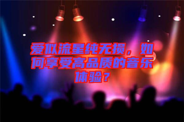 愛似流星純無損，如何享受高品質(zhì)的音樂體驗(yàn)？