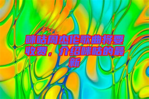 咪咕周杰倫歌曲將要收費(fèi)，介紹咪咕的最新