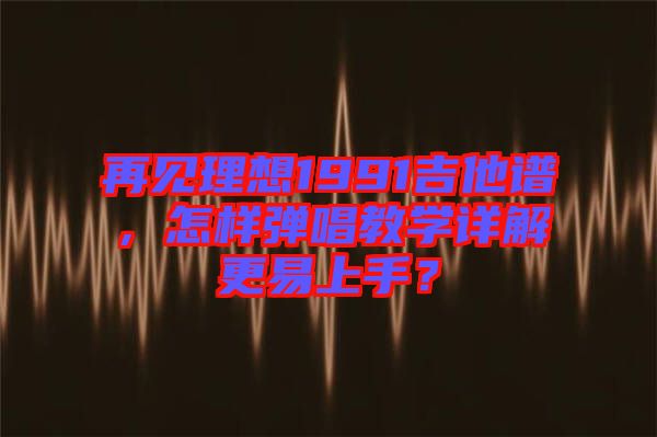 再見理想1991吉他譜，怎樣彈唱教學詳解更易上手？